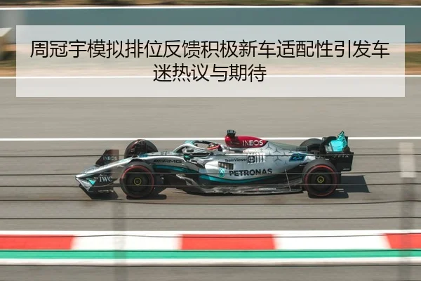 周冠宇模拟排位反馈积极新车适配性引发车迷热议与期待