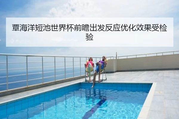 覃海洋短池世界杯前瞻出发反应优化效果受检验