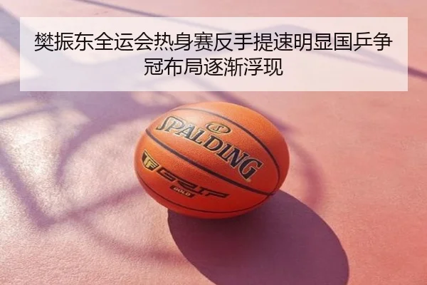 樊振东全运会热身赛反手提速明显国乒争冠布局逐渐浮现